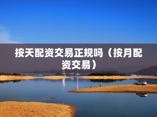 按天配资交易正规吗（按月配资交易）