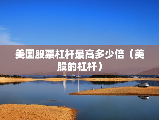 美国股票杠杆最高多少倍（美股的杠杆）