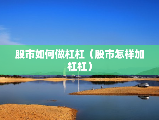 股市如何做杠杠（股市怎样加杠杠）