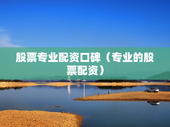 股票专业配资口碑（专业的股票配资）
