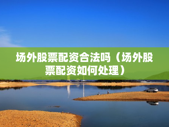 场外股票配资合法吗（场外股票配资如何处理）