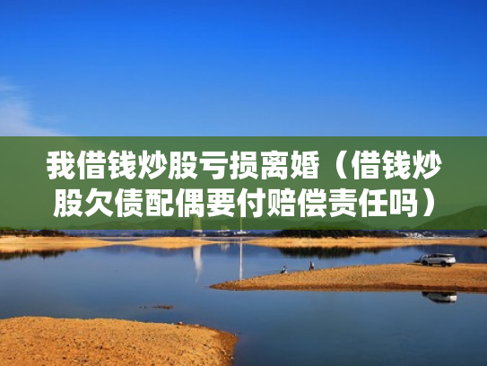 我借钱炒股亏损离婚（借钱炒股欠债配偶要付赔偿责任吗）