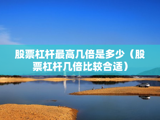 股票杠杆最高几倍是多少（股票杠杆几倍比较合适）