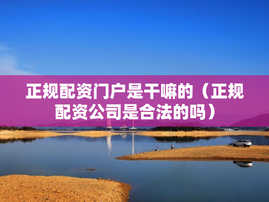 正规配资门户是干嘛的（正规配资公司是合法的吗）
