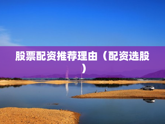 股票配资推荐理由（配资选股）