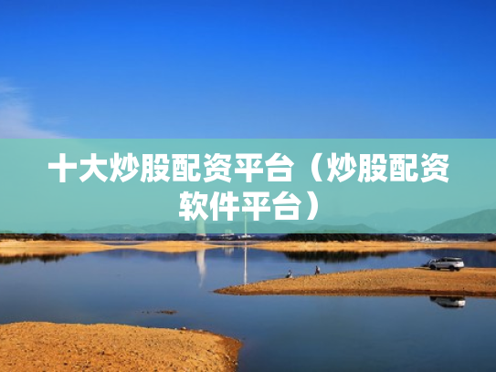 十大炒股配资平台（炒股配资软件平台）