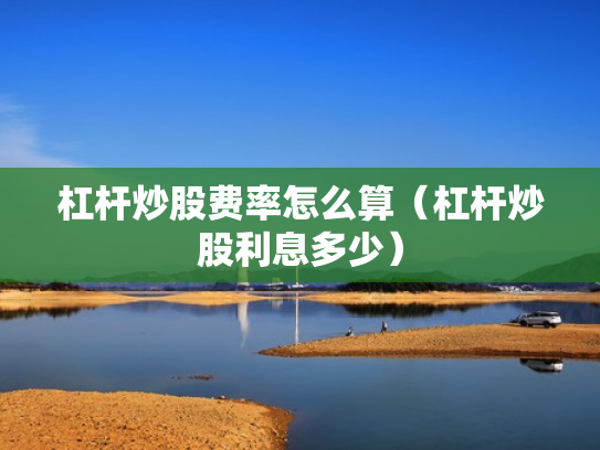 杠杆炒股费率怎么算（杠杆炒股利息多少）