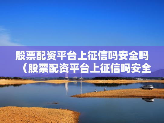 股票配资平台上征信吗安全吗（股票配资平台上征信吗安全吗）