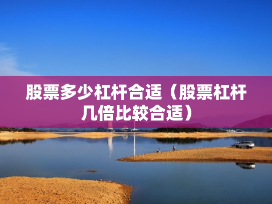 股票多少杠杆合适（股票杠杆几倍比较合适）