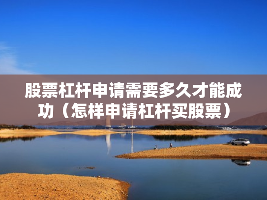 股票杠杆申请需要多久才能成功（怎样申请杠杆买股票）
