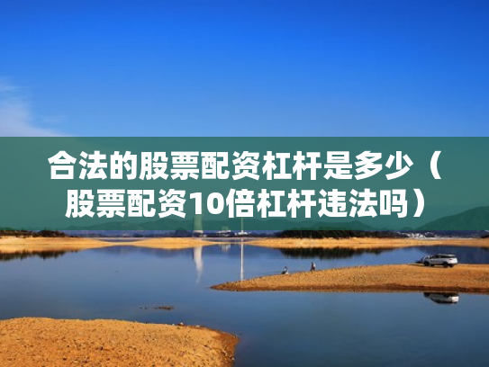 合法的股票配资杠杆是多少（股票配资10倍杠杆违法吗）