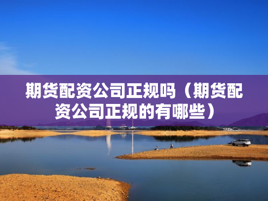 期货配资公司正规吗（期货配资公司正规的有哪些）