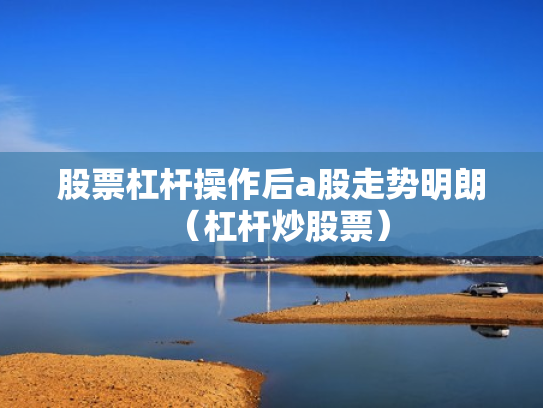 股票杠杆操作后a股走势明朗（杠杆炒股票）