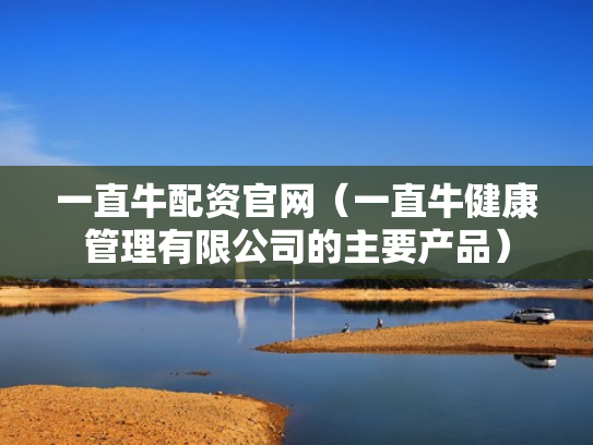 一直牛配资官网（一直牛健康管理有限公司的主要产品）