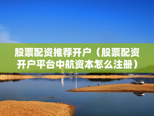 股票配资推荐开户（股票配资开户平台中航资本怎么注册）