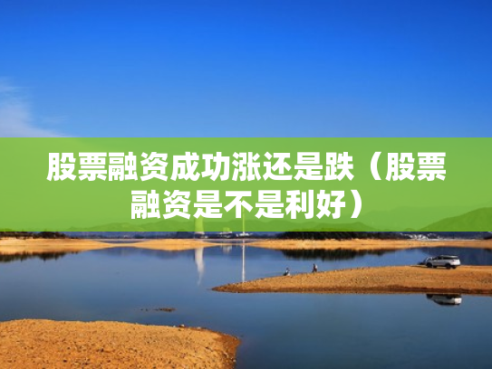 股票融资成功涨还是跌（股票融资是不是利好）