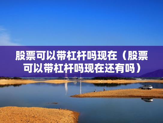 股票可以带杠杆吗现在（股票可以带杠杆吗现在还有吗）