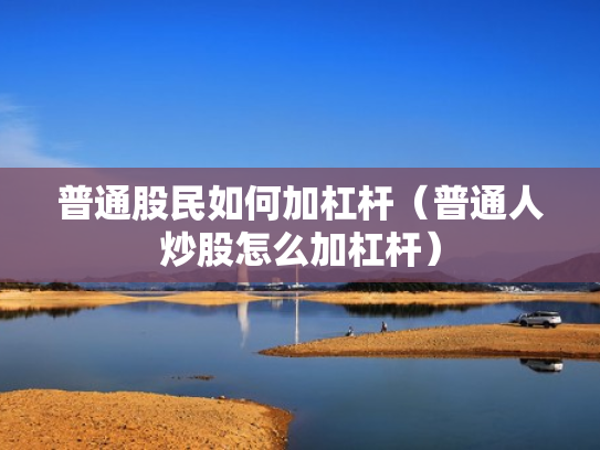 普通股民如何加杠杆（普通人炒股怎么加杠杆）