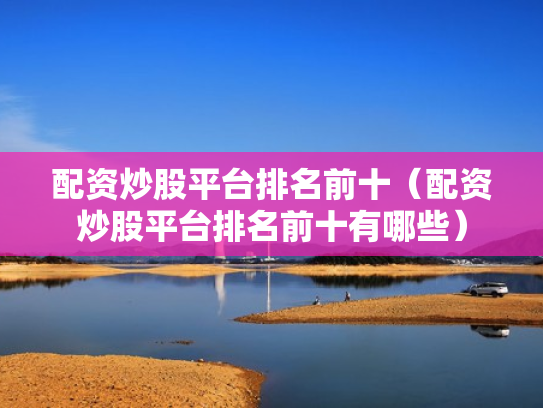 配资炒股平台排名前十（配资炒股平台排名前十有哪些）