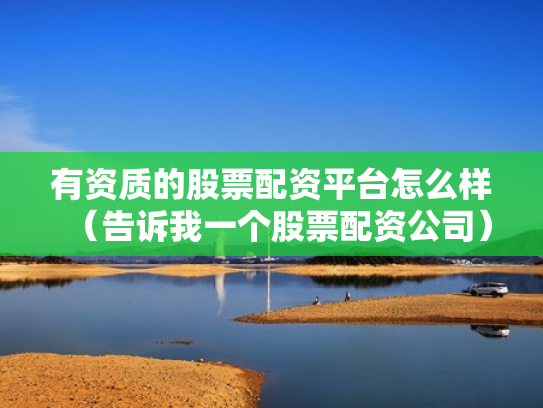 有资质的股票配资平台怎么样（告诉我一个股票配资公司）