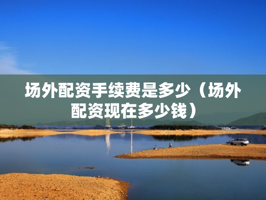 场外配资手续费是多少（场外配资现在多少钱）