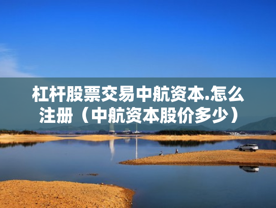 杠杆股票交易中航资本.怎么注册（中航资本股价多少）
