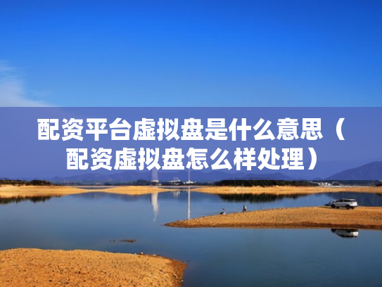 配资平台虚拟盘是什么意思（配资虚拟盘怎么样处理）