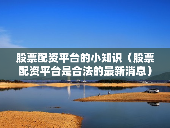 股票配资平台的小知识（股票配资平台是合法的最新消息）