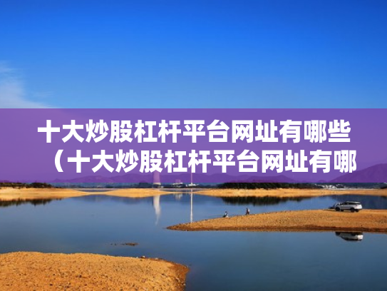十大炒股杠杆平台网址有哪些（十大炒股杠杆平台网址有哪些呢）