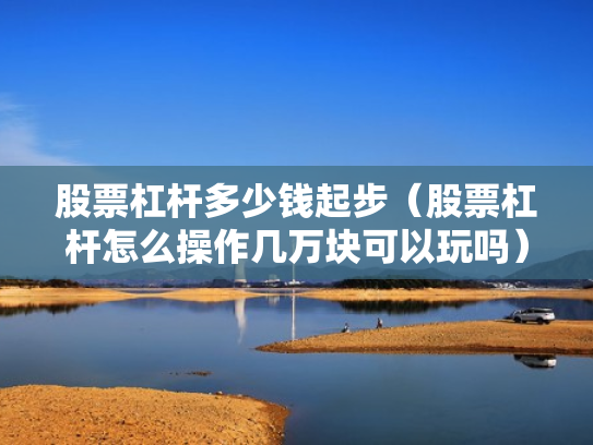 股票杠杆多少钱起步（股票杠杆怎么操作几万块可以玩吗）