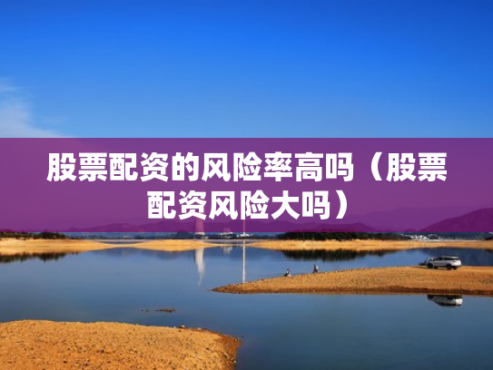 股票配资的风险率高吗（股票配资风险大吗）