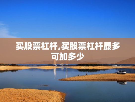 买股票杠杆,买股票杠杆最多可加多少