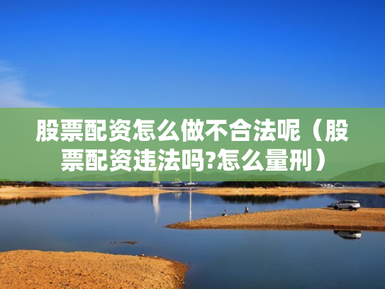 股票配资怎么做不合法呢（股票配资违法吗?怎么量刑）