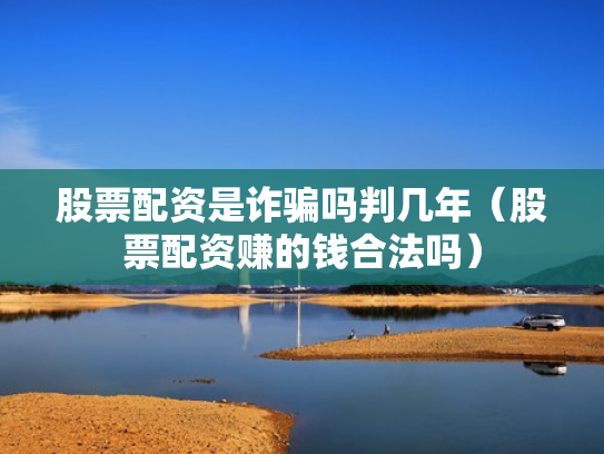 股票配资是诈骗吗判几年（股票配资赚的钱合法吗）
