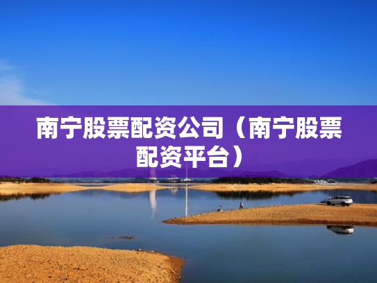 南宁股票配资公司（南宁股票配资平台）