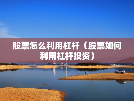 股票怎么利用杠杆（股票如何利用杠杆投资）