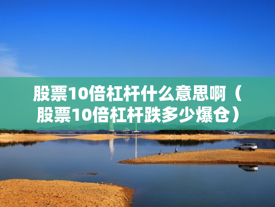 股票10倍杠杆什么意思啊（股票10倍杠杆跌多少爆仓）