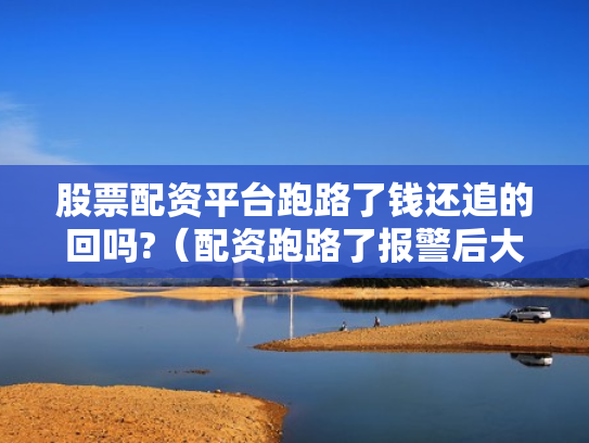 股票配资平台跑路了钱还追的回吗?（配资跑路了报警后大家都追回损失了吗）