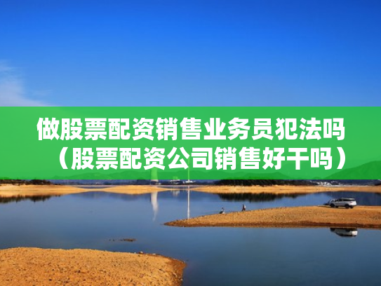 做股票配资销售业务员犯法吗（股票配资公司销售好干吗）