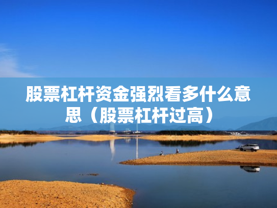股票杠杆资金强烈看多什么意思（股票杠杆过高）