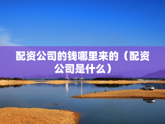 配资公司的钱哪里来的（配资公司是什么）