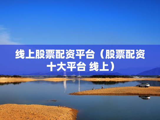 线上股票配资平台（股票配资十大平台 线上）
