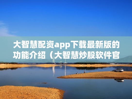 大智慧配资app下载最新版的功能介绍（大智慧炒股软件官方免费下载手机）