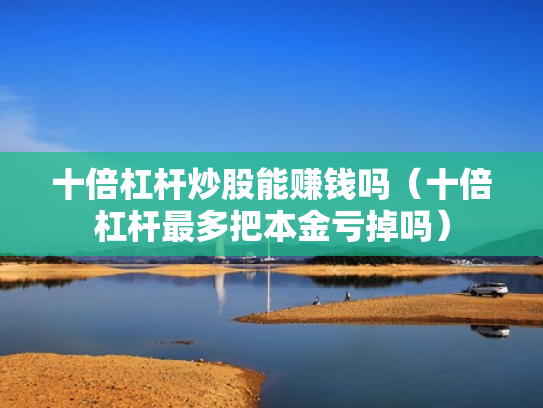 十倍杠杆炒股能赚钱吗（十倍杠杆最多把本金亏掉吗）