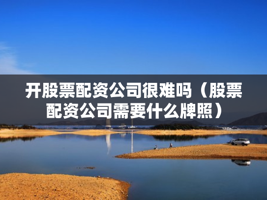 开股票配资公司很难吗（股票配资公司需要什么牌照）