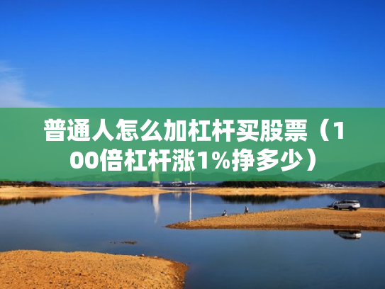 普通人怎么加杠杆买股票（100倍杠杆涨1%挣多少）
