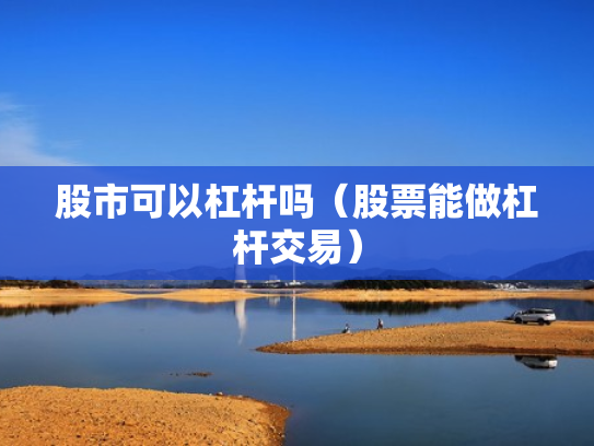 股市可以杠杆吗（股票能做杠杆交易）