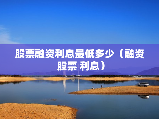 股票融资利息最低多少（融资 股票 利息）