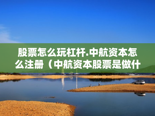股票怎么玩杠杆.中航资本怎么注册（中航资本股票是做什么的）