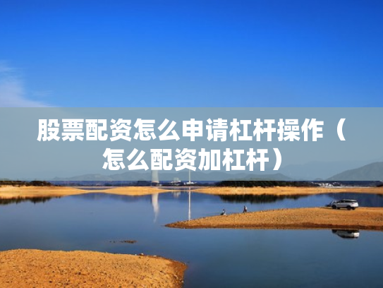 股票配资怎么申请杠杆操作（怎么配资加杠杆）
